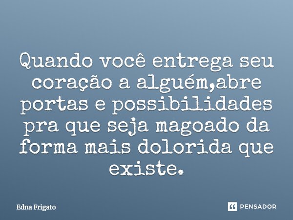 Quando você entrega seu coração a alguém,abre portas e possibilidades pra que seja magoado da forma mais dolorida que existe.... Frase de Edna Frigato.