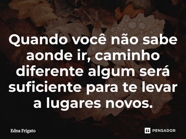 ⁠Quando você não sabe aonde ir, caminho diferente algum será suficiente para te levar a lugares novos.... Frase de Edna Frigato.