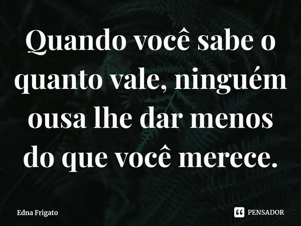 ⁠Quando você sabe o quanto vale, ninguém ousa lhe dar menos do que você merece.... Frase de Edna Frigato.