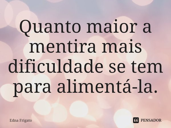 ⁠Quanto maior a mentira mais dificuldade se tem para alimentá-la.... Frase de Edna Frigato.