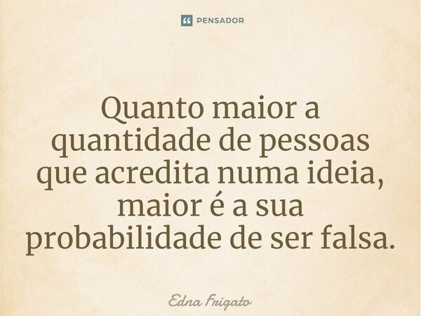 ⁠Quanto maior a quantidade de pessoas que acredita numa ideia, maior é a sua probabilidade de ser falsa.... Frase de Edna Frigato.