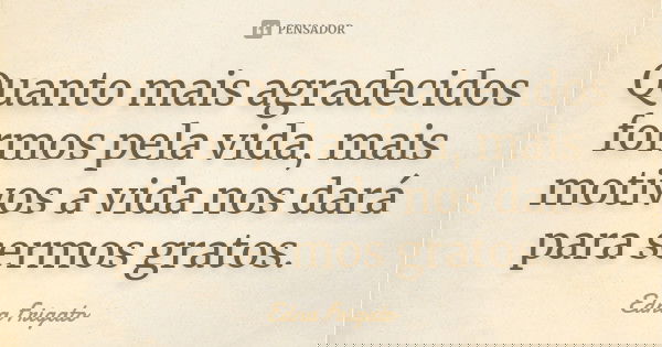 Quanto mais agradecidos formos pela vida, mais motivos a vida nos dará para sermos gratos.... Frase de Edna Frigato.