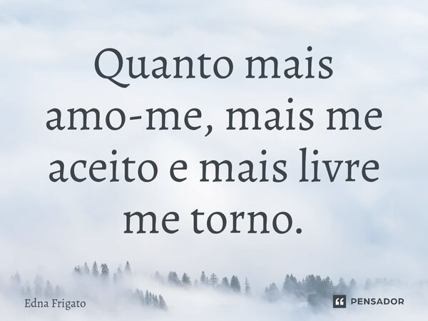⁠Quanto mais amo-me, mais me aceito e mais livre me torno.... Frase de Edna Frigato.