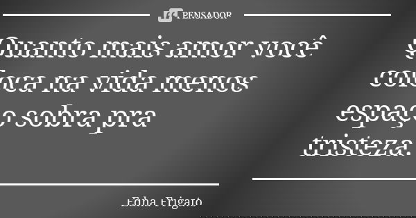 Quanto mais amor você coloca na vida menos espaço sobra pra tristeza.... Frase de Edna Frigato.