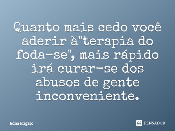 Quanto mais cedo você aderir à "terapia do foda-se", mais rápido irá curar-se dos abusos de gente inconveniente.... Frase de Edna Frigato.