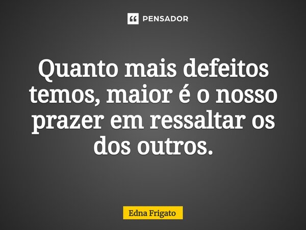 ⁠Quanto mais defeitos temos, maior é o nosso prazer em ressaltar os dos outros.... Frase de Edna Frigato.
