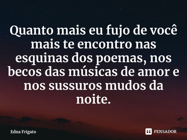 ⁠Quanto mais eu fujo de você mais te encontro nas esquinas dos poemas, nos becos das músicas de amor e nos sussuros mudos da noite.... Frase de Edna Frigato.
