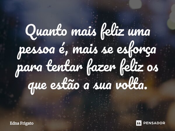 ⁠Quanto mais feliz uma pessoa é, mais se esforça para tentar fazer feliz os que estão a sua volta.... Frase de Edna Frigato.