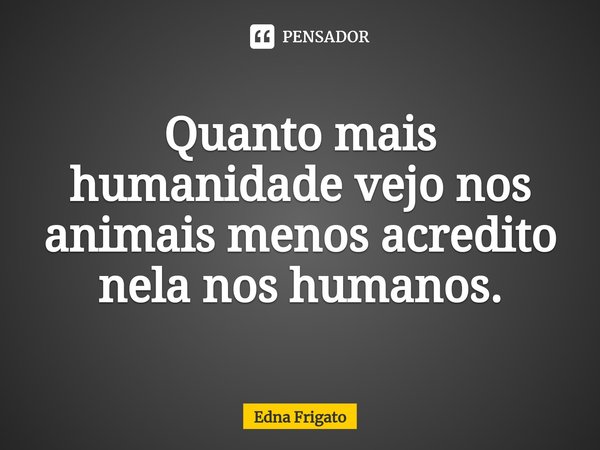 ⁠Quanto mais humanidade vejo nos animais menos acredito nela nos humanos.... Frase de Edna Frigato.