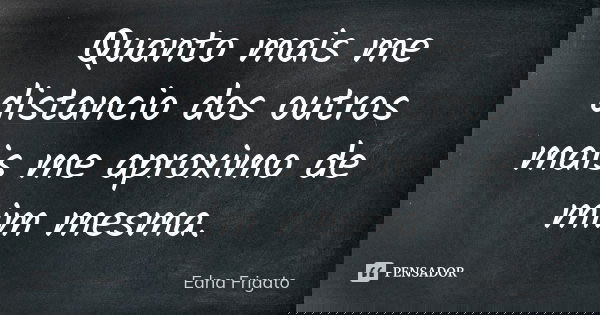 Quanto mais me distancio dos outros mais me aproximo de mim mesma.... Frase de Edna Frigato.