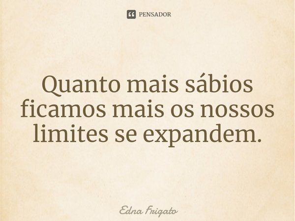 ⁠Quanto mais sábios ficamos mais os nossos limites se expandem.... Frase de Edna Frigato.