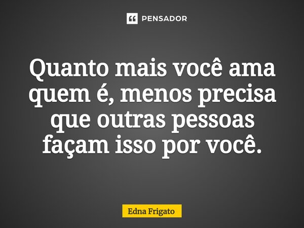 ⁠Quanto mais você ama quem é, menos precisa que outras pessoas façam isso por você.... Frase de Edna Frigato.