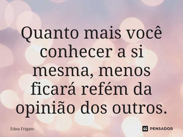 ⁠Quanto mais você conhecer a si mesma, menos ficará refém da opinião dos outros.... Frase de Edna Frigato.