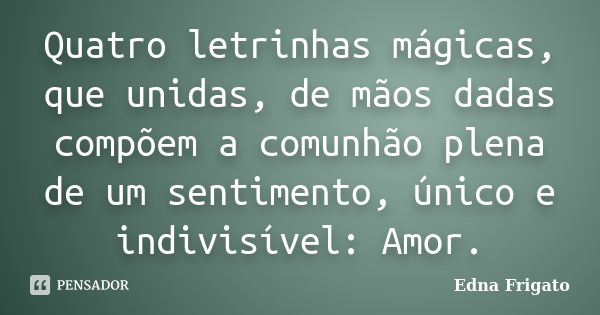 Quatro letrinhas mágicas, que unidas, de mãos dadas compõem a comunhão plena de um sentimento, único e indivisível: Amor.... Frase de Edna Frigato.