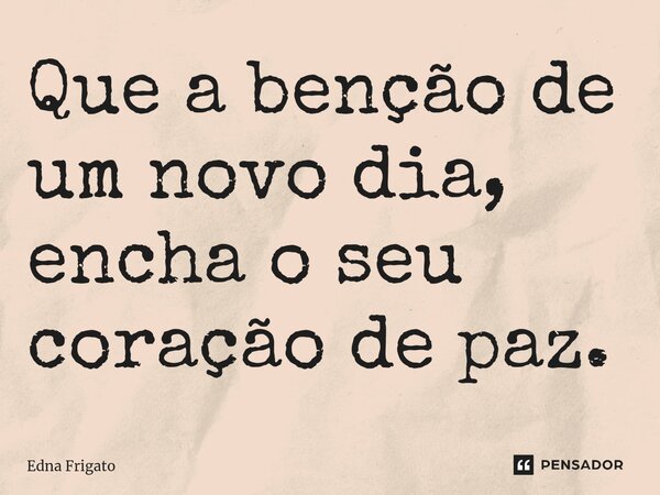 ⁠Que a benção de um novo dia, encha o seu coração de paz.... Frase de Edna Frigato.
