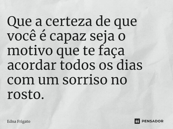 ⁠Que a certeza de que você é capaz seja o motivo que te faça acordar todos os dias com um sorriso no rosto.... Frase de Edna Frigato.