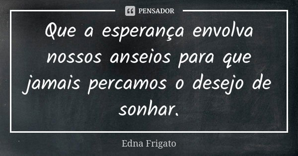 Que a esperança envolva nossos anseios para que jamais percamos o desejo de sonhar.... Frase de Edna Frigato.