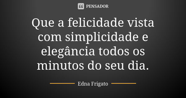 Que a felicidade vista com simplicidade e elegância todos os minutos do seu dia.... Frase de Edna Frigato.