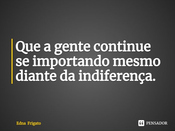 ⁠Que a gente continue se importando mesmo diante da indiferença.... Frase de Edna Frigato.