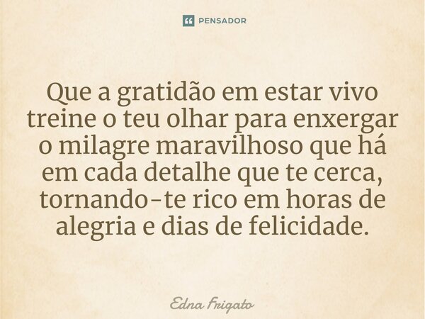 ⁠Que a gratidão em estar vivo treine o teu olhar para enxergar o milagre maravilhoso que há em cada detalhe que te cerca, tornando-te rico em horas de alegria e... Frase de Edna Frigato.