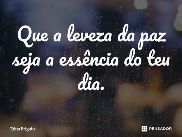 ⁠Que a leveza da paz seja a essência do teu dia.... Frase de Edna Frigato.