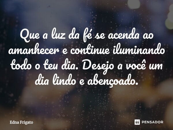 ⁠Que a luz da fé se acenda ao amanhecer e continue iluminando todo o teu dia. Desejo a você um dia lindo e abençoado.... Frase de Edna Frigato.
