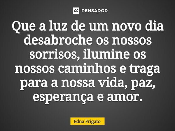 ⁠Que a luz de um novo dia desabroche os nossos sorrisos, ilumine os nossos caminhos e traga para a nossa vida, paz, esperança e amor.... Frase de Edna Frigato.