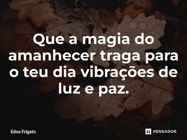 ⁠Que a magia do amanhecer traga para o teu dia vibrações de luz e paz.... Frase de Edna Frigato.