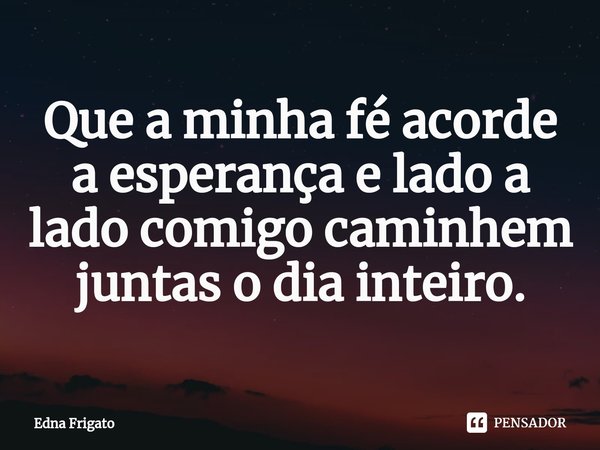 ⁠Que a minha fé acorde a esperança e lado a lado comigo caminhem juntas o dia inteiro.... Frase de Edna Frigato.