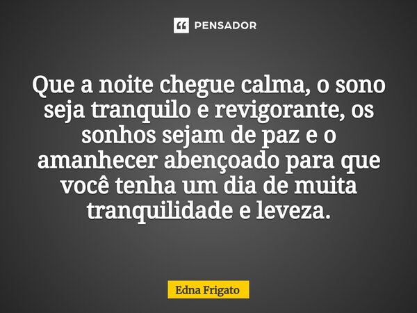 ⁠Que a noite chegue calma, o sono seja tranquilo e revigorante, os sonhos sejam de paz e o amanhecer abençoado para que você tenha um dia de muita tranquilidade... Frase de Edna Frigato.