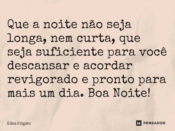 ⁠Que a noite não seja longa, nem curta, que seja suficiente para você descansar e acordar revigorado e pronto para mais um dia. Boa Noite!... Frase de Edna Frigato.