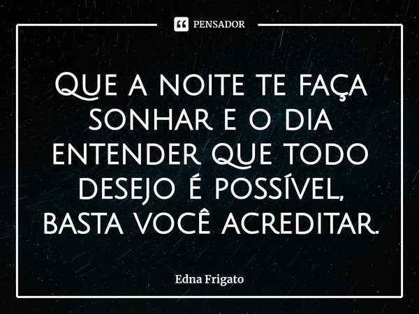 ⁠Que a noite te faça sonhar e o dia entender que todo desejo é possível, basta você acreditar.... Frase de Edna Frigato.