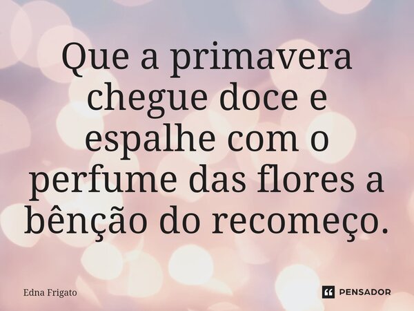 ⁠Que a primavera chegue doce e espalhe com o perfume das flores a bênção do recomeço.... Frase de Edna Frigato.