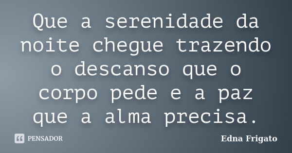 Que a serenidade da noite chegue trazendo o descanso que o corpo pede e a paz que a alma precisa.... Frase de Edna Frigato.