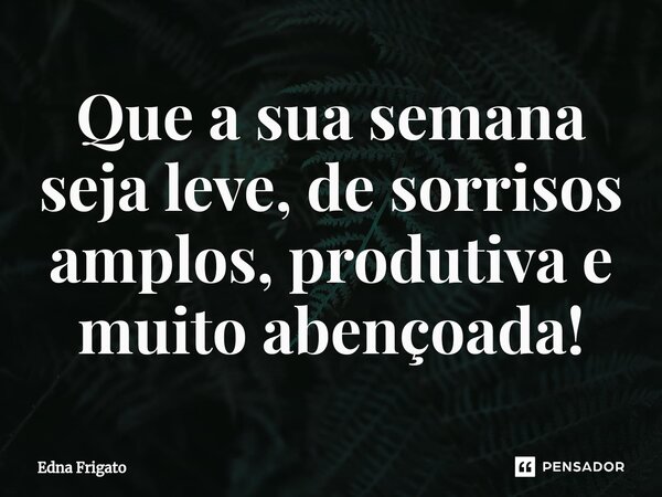 ⁠Que a sua semana seja leve, de sorrisos amplos, produtiva e muito abençoada!... Frase de Edna Frigato.