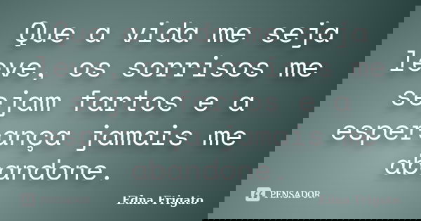 Que a vida me seja leve, os sorrisos me sejam fartos e a esperança jamais me abandone.... Frase de Edna Frigato.