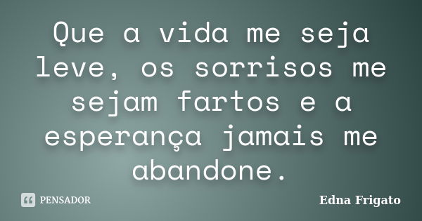 Que a vida me seja leve, os sorrisos me sejam fartos e a esperança jamais me abandone.... Frase de Edna Frigato.