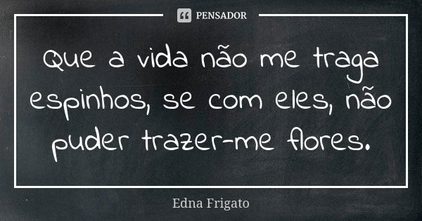 Que a vida não me traga espinhos, se com eles, não puder trazer-me flores.... Frase de Edna Frigato.