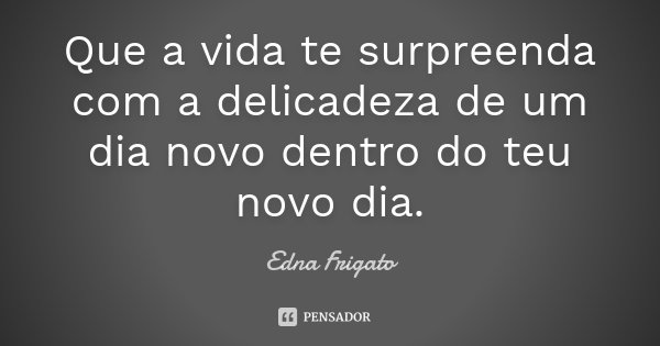 Que a vida te surpreenda com a delicadeza de um dia novo dentro do teu novo dia.... Frase de Edna Frigato.