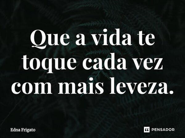 ⁠Que a vida te toque cada vez com mais leveza.... Frase de Edna Frigato.