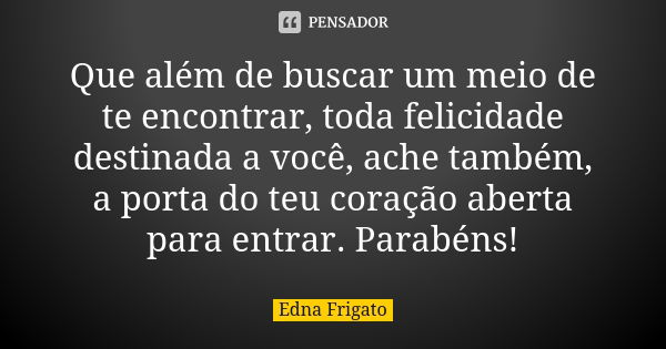 Que além de buscar um meio de te encontrar, toda felicidade destinada a você, ache também, a porta do teu coração aberta para entrar. Parabéns!... Frase de Edna Frigato.