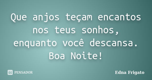 Que anjos teçam encantos nos teus sonhos, enquanto você descansa. Boa Noite!... Frase de Edna Frigato.