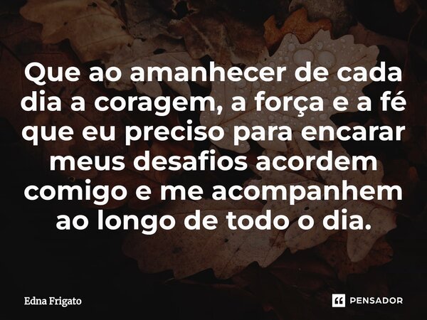 ⁠Que ao amanhecer de cada dia a coragem, a força e a fé que eu preciso para encarar meus desafios acordem comigo e me acompanhem ao longo de todo o dia.... Frase de Edna Frigato.