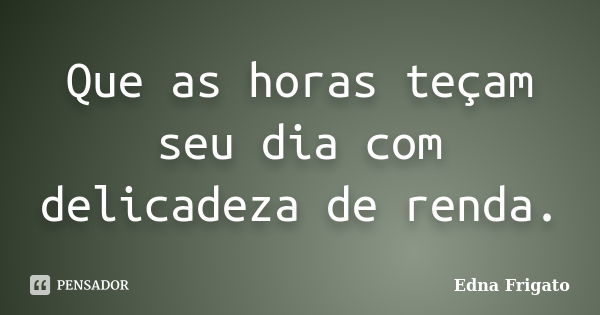 Que as horas teçam seu dia com delicadeza de renda.... Frase de Edna Frigato.