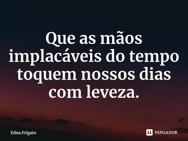⁠Que as mãos implacáveis do tempo toquem nossos dias com leveza.... Frase de Edna Frigato.