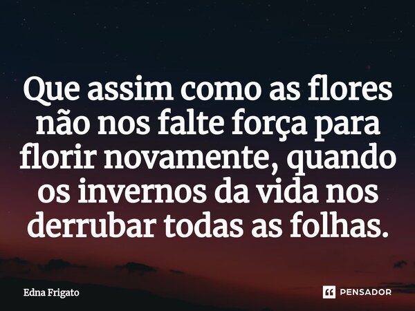 ⁠Que assim como as flores não nos falte força para florir novamente, quando os invernos da vida nos derrubar todas as folhas.... Frase de Edna Frigato.