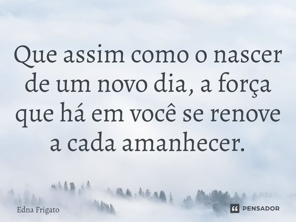 ⁠Que assim como o nascer de um novo dia, a força que há em você se renove a cada amanhecer.... Frase de Edna Frigato.