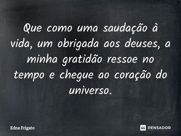 ⁠Que como uma saudação à vida, um obrigada aos deuses, a minha gratidão ressoe no tempo e chegue ao coração do universo.... Frase de Edna Frigato.
