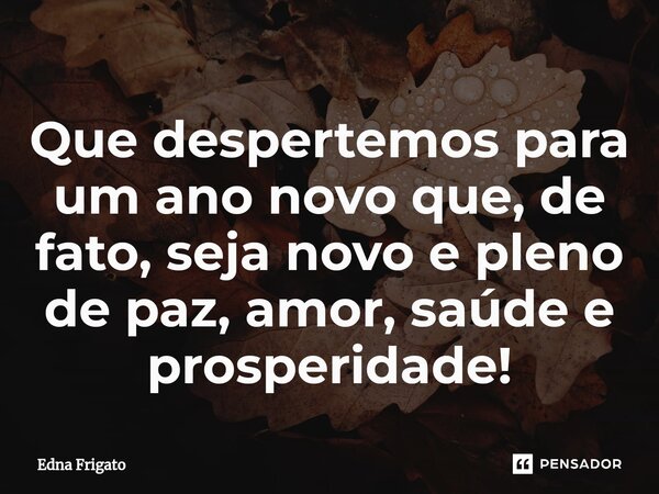 ⁠Que despertemos para um ano novo que, de fato, seja novo e pleno de paz, amor, saúde e prosperidade!... Frase de Edna Frigato.