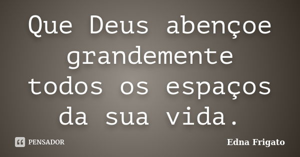 Que Deus abençoe grandemente todos os espaços da sua vida.... Frase de Edna Frigato.